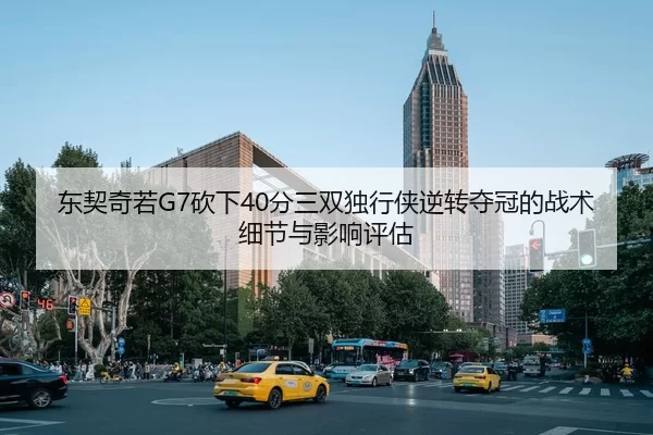 东契奇若G7砍下40分三双独行侠逆转夺冠的战术细节与影响评估