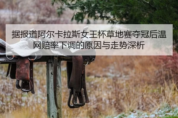 据报道阿尔卡拉斯女王杯草地赛夺冠后温网赔率下调的原因与走势深析