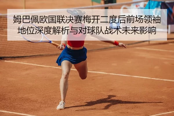 姆巴佩欧国联决赛梅开二度后前场领袖地位深度解析与对球队战术未来影响
