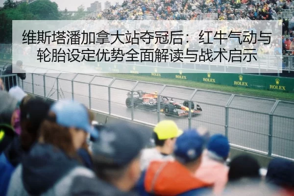 维斯塔潘加拿大站夺冠后：红牛气动与轮胎设定优势全面解读与战术启示